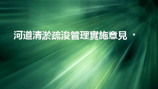 河道清淤疏浚管理實施意見？讓我來告訴你！